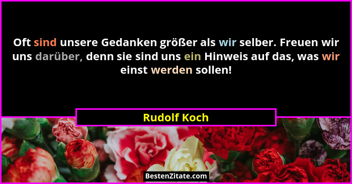 Oft sind unsere Gedanken größer als wir selber. Freuen wir uns darüber, denn sie sind uns ein Hinweis auf das, was wir einst werden soll... - Rudolf Koch