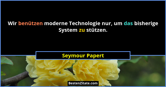 Wir benützen moderne Technologie nur, um das bisherige System zu stützen.... - Seymour Papert