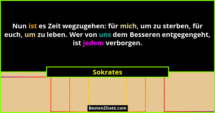 Nun ist es Zeit wegzugehen: für mich, um zu sterben, für euch, um zu leben. Wer von uns dem Besseren entgegengeht, ist jedem verborgen.... - Sokrates