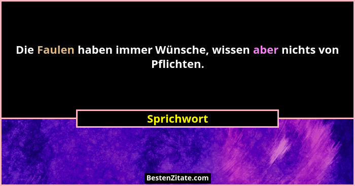 Die Faulen haben immer Wünsche, wissen aber nichts von Pflichten.... - Sprichwort