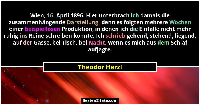 Wien, 16. April 1896. Hier unterbrach ich damals die zusammenhängende Darstellung, denn es folgten mehrere Wochen einer beispiellosen... - Theodor Herzl