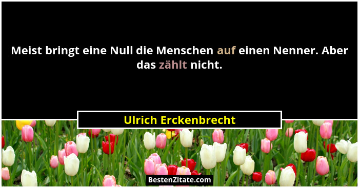 Meist bringt eine Null die Menschen auf einen Nenner. Aber das zählt nicht.... - Ulrich Erckenbrecht