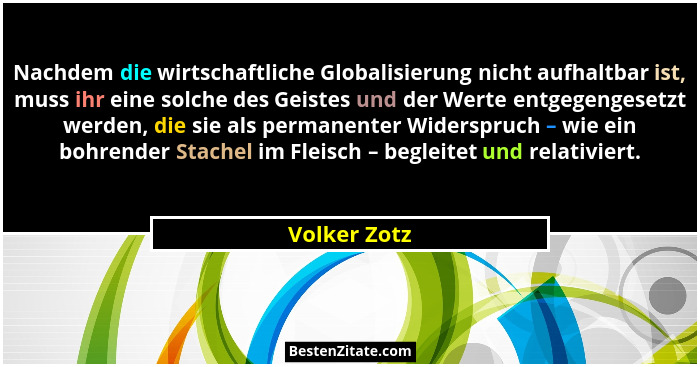 Nachdem die wirtschaftliche Globalisierung nicht aufhaltbar ist, muss ihr eine solche des Geistes und der Werte entgegengesetzt werden,... - Volker Zotz