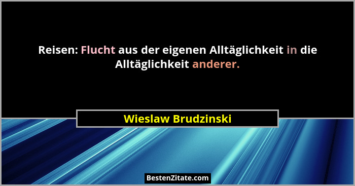 Reisen: Flucht aus der eigenen Alltäglichkeit in die Alltäglichkeit anderer.... - Wieslaw Brudzinski