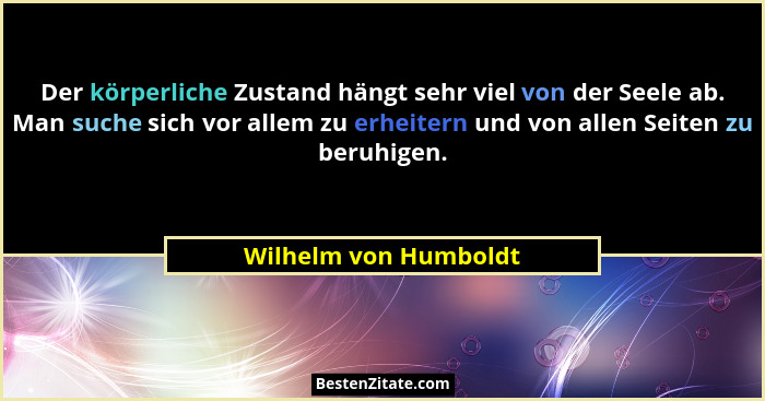 Der körperliche Zustand hängt sehr viel von der Seele ab. Man suche sich vor allem zu erheitern und von allen Seiten zu beruhig... - Wilhelm von Humboldt