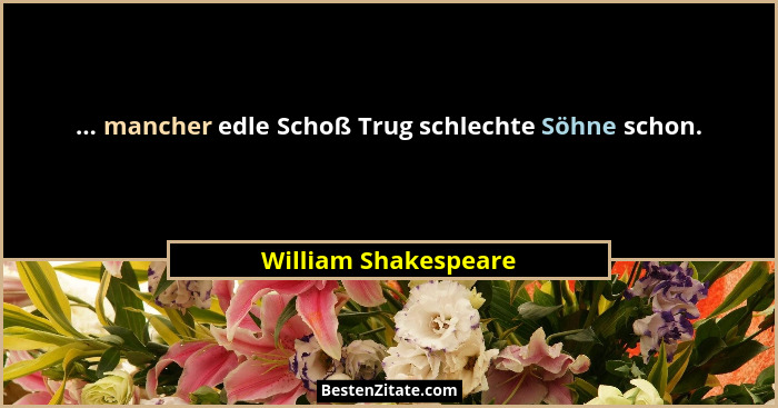 ... mancher edle Schoß Trug schlechte Söhne schon.... - William Shakespeare