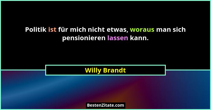 Politik ist für mich nicht etwas, woraus man sich pensionieren lassen kann.... - Willy Brandt