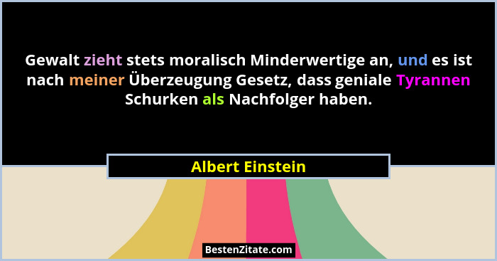 Gewalt zieht stets moralisch Minderwertige an, und es ist nach meiner Überzeugung Gesetz, dass geniale Tyrannen Schurken als Nachfol... - Albert Einstein