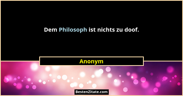 Dem Philosoph ist nichts zu doof.... - Anonym