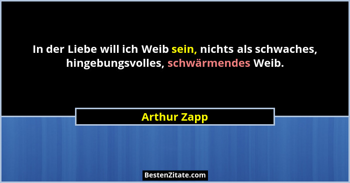 In der Liebe will ich Weib sein, nichts als schwaches, hingebungsvolles, schwärmendes Weib.... - Arthur Zapp