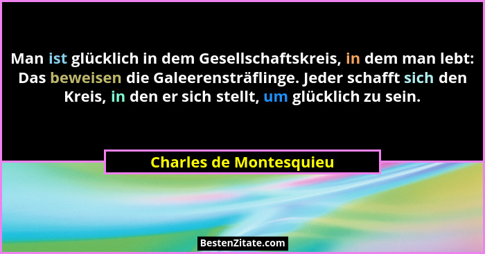 Man ist glücklich in dem Gesellschaftskreis, in dem man lebt: Das beweisen die Galeerensträflinge. Jeder schafft sich den Kre... - Charles de Montesquieu