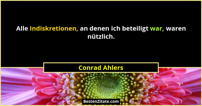 Alle Indiskretionen, an denen ich beteiligt war, waren nützlich.... - Conrad Ahlers