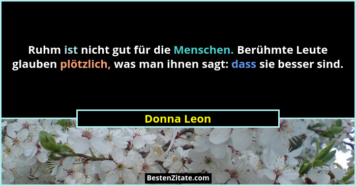 Ruhm ist nicht gut für die Menschen. Berühmte Leute glauben plötzlich, was man ihnen sagt: dass sie besser sind.... - Donna Leon