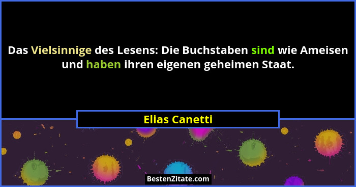 Das Vielsinnige des Lesens: Die Buchstaben sind wie Ameisen und haben ihren eigenen geheimen Staat.... - Elias Canetti