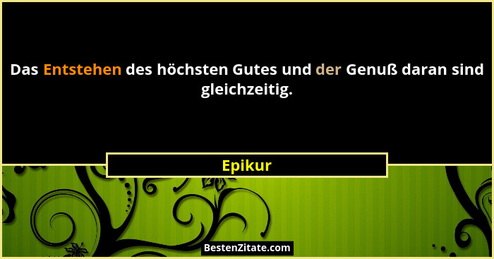 Das Entstehen des höchsten Gutes und der Genuß daran sind gleichzeitig.... - Epikur
