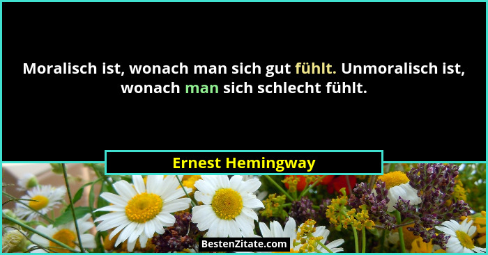 Moralisch ist, wonach man sich gut fühlt. Unmoralisch ist, wonach man sich schlecht fühlt.... - Ernest Hemingway