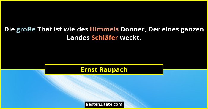 Die große That ist wie des Himmels Donner, Der eines ganzen Landes Schläfer weckt.... - Ernst Raupach