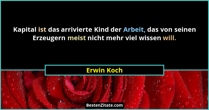 Kapital ist das arrivierte Kind der Arbeit, das von seinen Erzeugern meist nicht mehr viel wissen will.... - Erwin Koch