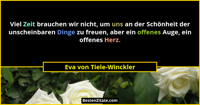 Viel Zeit brauchen wir nicht, um uns an der Schönheit der unscheinbaren Dinge zu freuen, aber ein offenes Auge, ein offenes H... - Eva von Tiele-Winckler