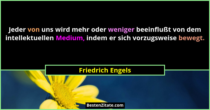 Jeder von uns wird mehr oder weniger beeinflußt von dem intellektuellen Medium, indem er sich vorzugsweise bewegt.... - Friedrich Engels