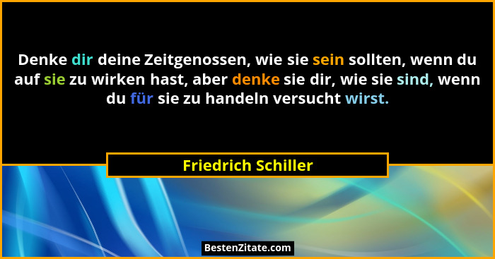 Denke dir deine Zeitgenossen, wie sie sein sollten, wenn du auf sie zu wirken hast, aber denke sie dir, wie sie sind, wenn du für... - Friedrich Schiller