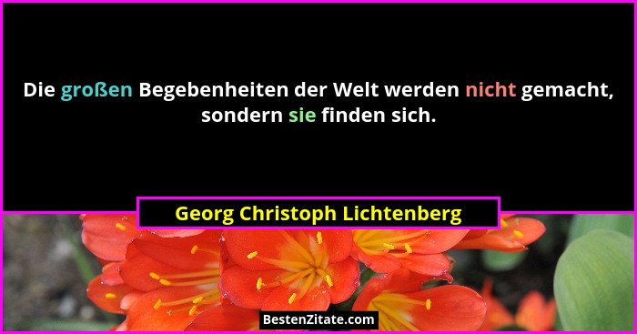 Die großen Begebenheiten der Welt werden nicht gemacht, sondern sie finden sich.... - Georg Christoph Lichtenberg