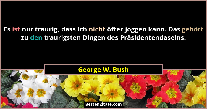 Es ist nur traurig, dass ich nicht öfter joggen kann. Das gehört zu den traurigsten Dingen des Präsidentendaseins.... - George W. Bush