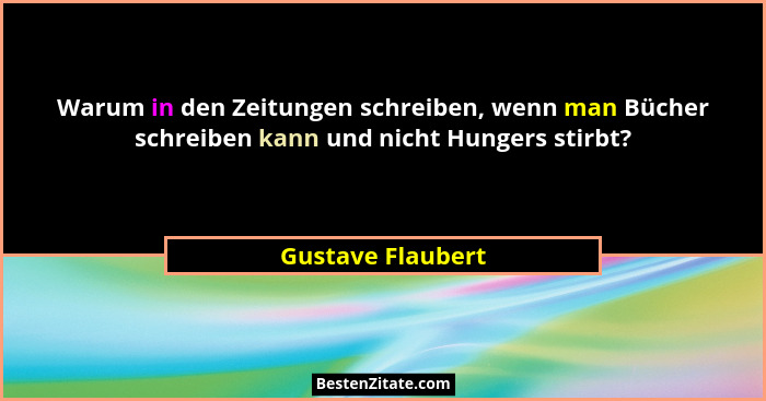 Warum in den Zeitungen schreiben, wenn man Bücher schreiben kann und nicht Hungers stirbt?... - Gustave Flaubert