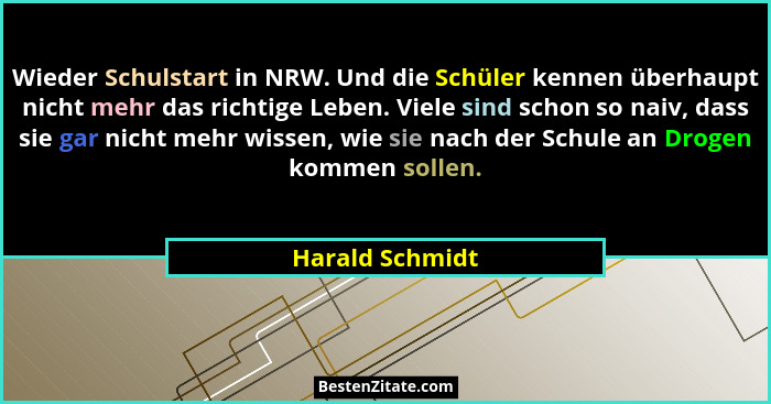 Wieder Schulstart in NRW. Und die Schüler kennen überhaupt nicht mehr das richtige Leben. Viele sind schon so naiv, dass sie gar nich... - Harald Schmidt