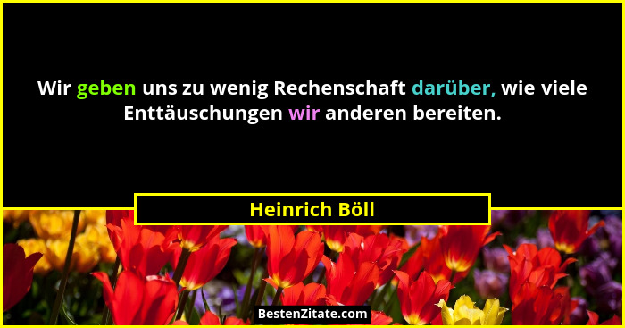 Wir geben uns zu wenig Rechenschaft darüber, wie viele Enttäuschungen wir anderen bereiten.... - Heinrich Böll