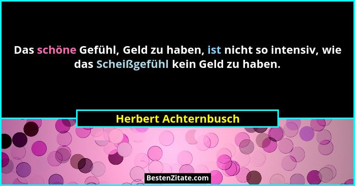 Das schöne Gefühl, Geld zu haben, ist nicht so intensiv, wie das Scheißgefühl kein Geld zu haben.... - Herbert Achternbusch