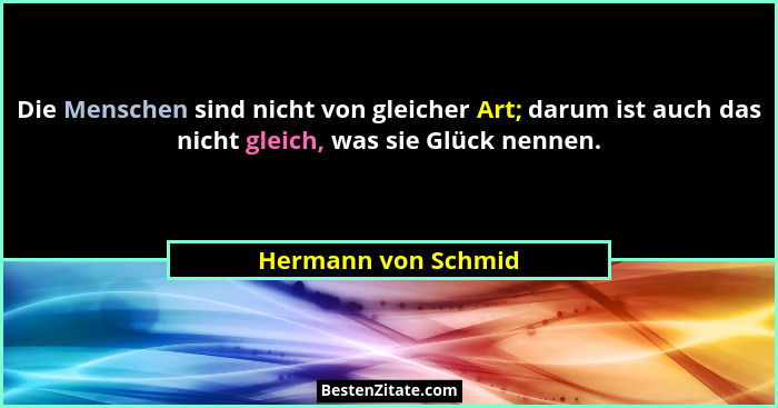 Die Menschen sind nicht von gleicher Art; darum ist auch das nicht gleich, was sie Glück nennen.... - Hermann von Schmid