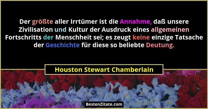 Der größte aller Irrtümer ist die Annahme, daß unsere Zivilisation und Kultur der Ausdruck eines allgemeinen Fortschritt... - Houston Stewart Chamberlain