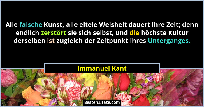Alle falsche Kunst, alle eitele Weisheit dauert ihre Zeit; denn endlich zerstört sie sich selbst, und die höchste Kultur derselben ist... - Immanuel Kant