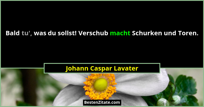 Bald tu', was du sollst! Verschub macht Schurken und Toren.... - Johann Caspar Lavater