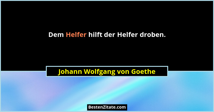 Dem Helfer hilft der Helfer droben.... - Johann Wolfgang von Goethe