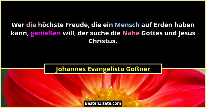 Wer die höchste Freude, die ein Mensch auf Erden haben kann, genießen will, der suche die Nähe Gottes und Jesus Christus... - Johannes Evangelista Goßner