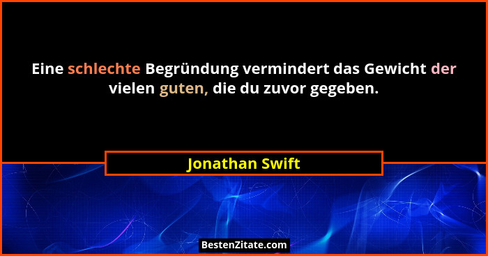 Eine schlechte Begründung vermindert das Gewicht der vielen guten, die du zuvor gegeben.... - Jonathan Swift