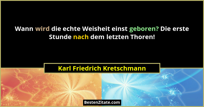 Wann wird die echte Weisheit einst geboren? Die erste Stunde nach dem letzten Thoren!... - Karl Friedrich Kretschmann