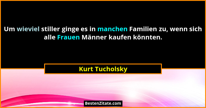 Um wieviel stiller ginge es in manchen Familien zu, wenn sich alle Frauen Männer kaufen könnten.... - Kurt Tucholsky