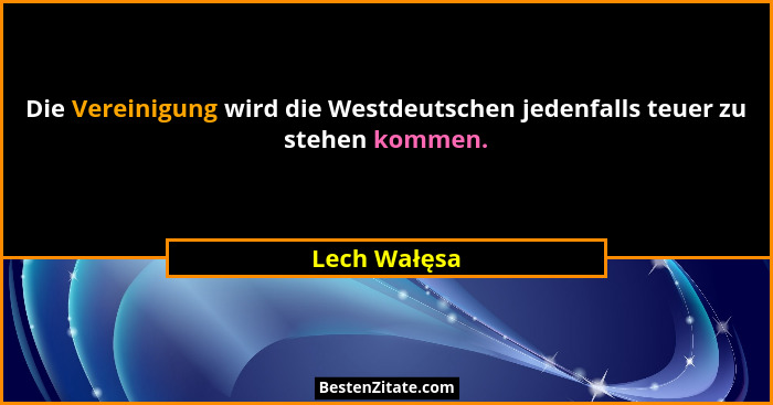 Die Vereinigung wird die Westdeutschen jedenfalls teuer zu stehen kommen.... - Lech Wałęsa