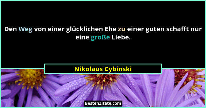 Den Weg von einer glücklichen Ehe zu einer guten schafft nur eine große Liebe.... - Nikolaus Cybinski