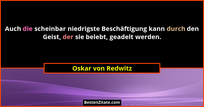 Auch die scheinbar niedrigste Beschäftigung kann durch den Geist, der sie belebt, geadelt werden.... - Oskar von Redwitz