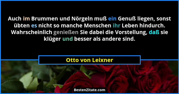 Auch im Brummen und Nörgeln muß ein Genuß liegen, sonst übten es nicht so manche Menschen ihr Leben hindurch. Wahrscheinlich genieß... - Otto von Leixner