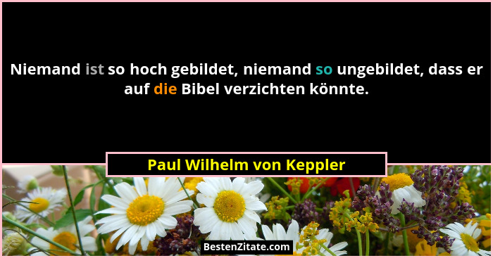 Niemand ist so hoch gebildet, niemand so ungebildet, dass er auf die Bibel verzichten könnte.... - Paul Wilhelm von Keppler