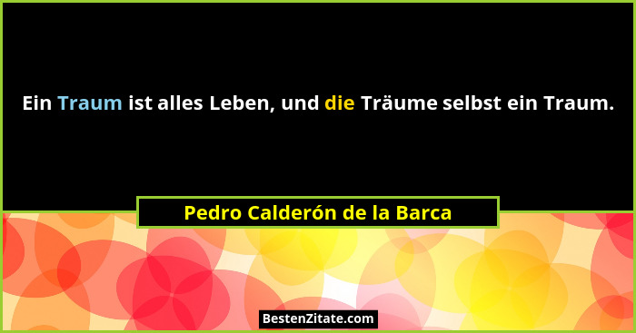 Ein Traum ist alles Leben, und die Träume selbst ein Traum.... - Pedro Calderón de la Barca