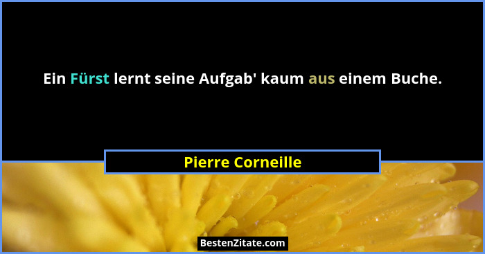 Ein Fürst lernt seine Aufgab' kaum aus einem Buche.... - Pierre Corneille