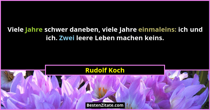 Viele Jahre schwer daneben, viele Jahre einmaleins: ich und ich. Zwei leere Leben machen keins.... - Rudolf Koch