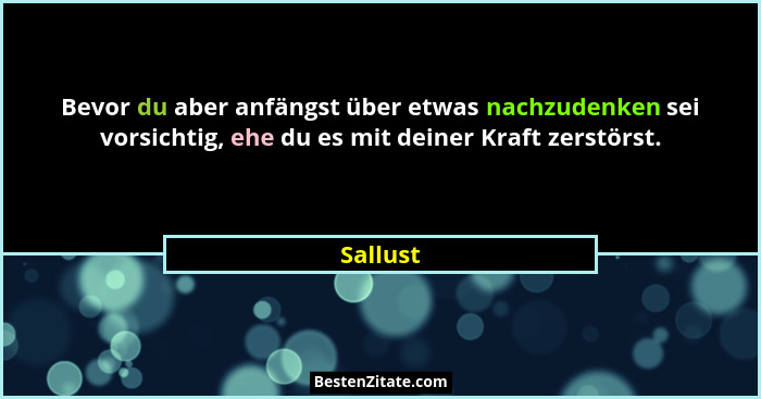 Bevor du aber anfängst über etwas nachzudenken sei vorsichtig, ehe du es mit deiner Kraft zerstörst.... - Sallust