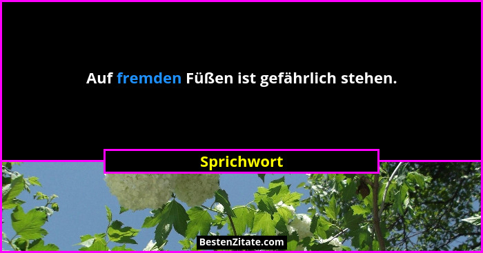 Auf fremden Füßen ist gefährlich stehen.... - Sprichwort